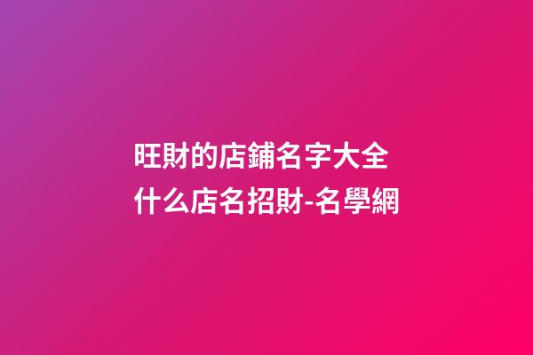 旺財的店鋪名字大全 什么店名招財-名學網-第1張-店鋪起名-玄機派